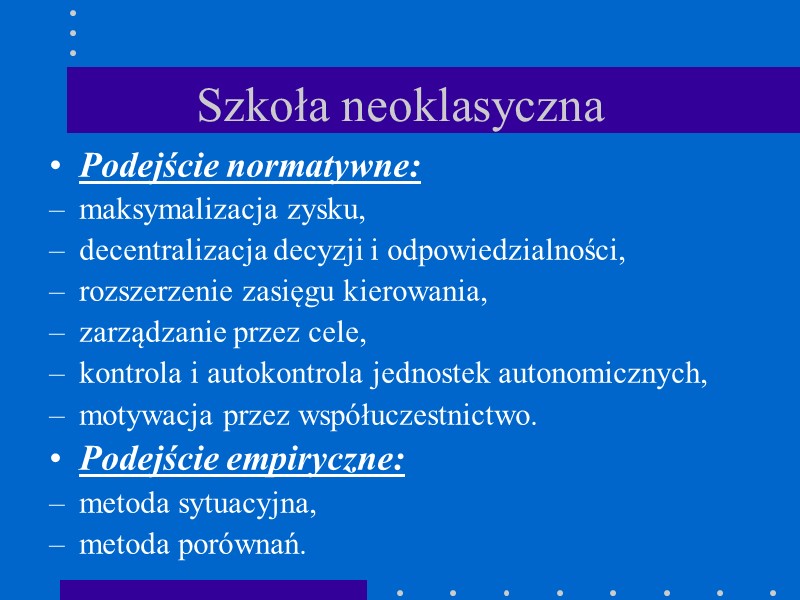 Szkoła neoklasyczna Podejście normatywne: maksymalizacja zysku, decentralizacja decyzji i odpowiedzialności, rozszerzenie zasięgu kierowania, zarządzanie